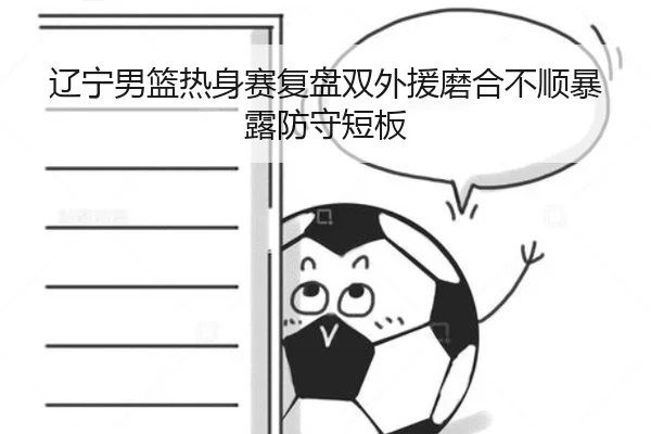 辽宁男篮热身赛复盘双外援磨合不顺暴露防守短板